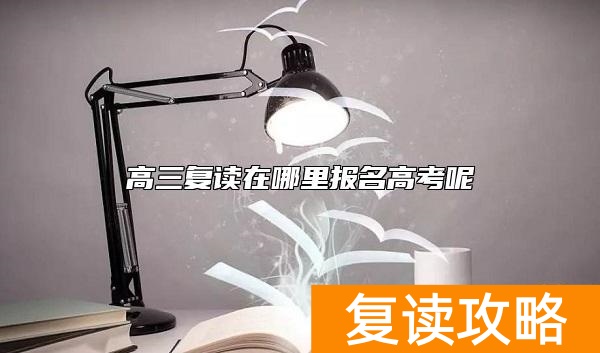 高三复读在哪里报名高考呢
