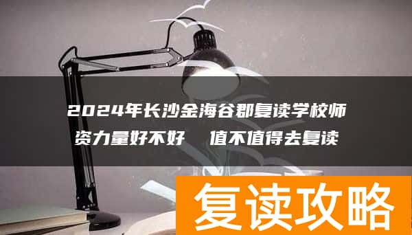 2024年长沙金海谷郡复读学校师资力量好不好  值不值得去复读