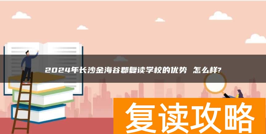 2024年长沙金海谷郡复读学校的优势 怎么样?