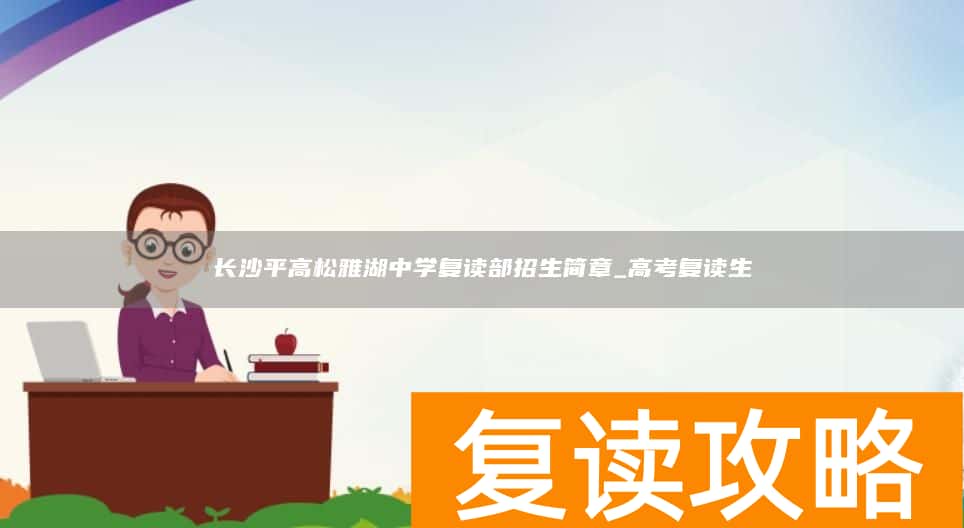 长沙平高松雅湖中学复读部招生简章_高考复读生