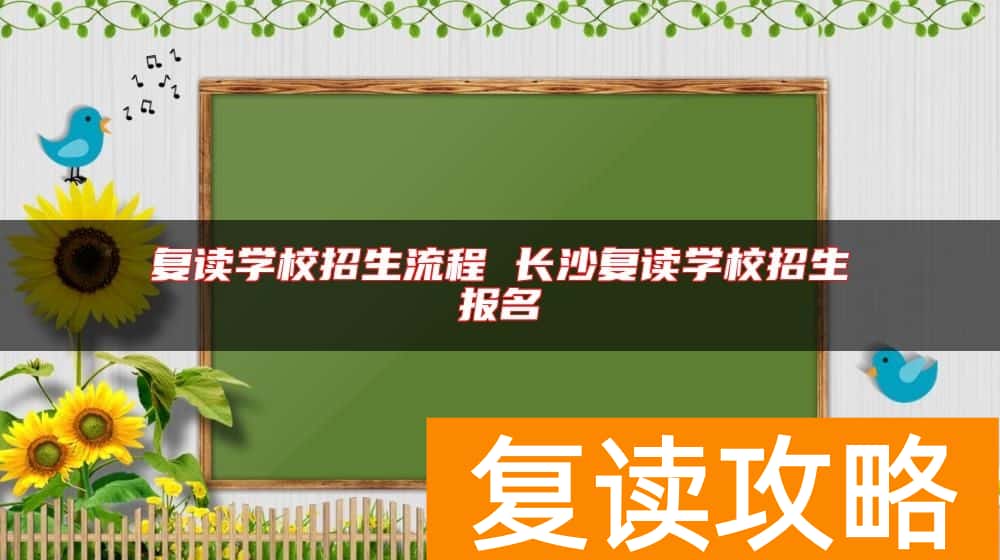 复读学校招生流程 长沙复读学校招生报名